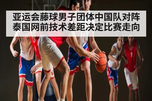 亚运会藤球男子团体中国队对阵泰国网前技术差距决定比赛走向