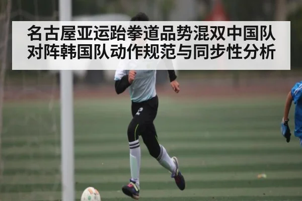 名古屋亚运跆拳道品势混双中国队对阵韩国队动作规范与同步性分析