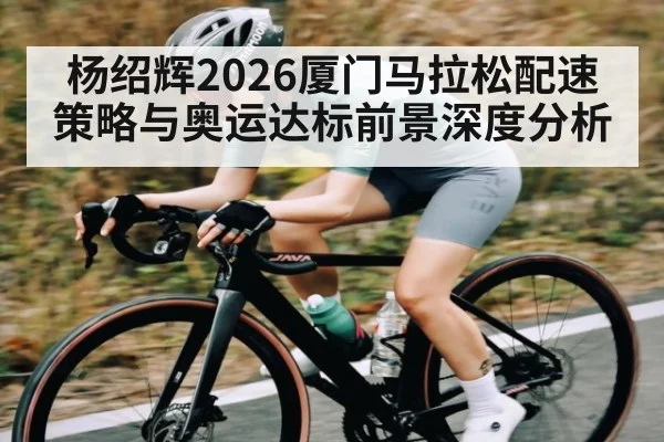 杨绍辉2026厦门马拉松配速策略与奥运达标前景深度分析