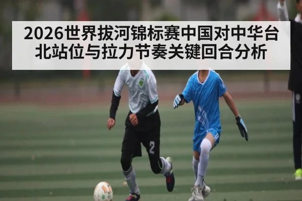 2026世界拔河锦标赛中国对中华台北站位与拉力节奏关键回合分析