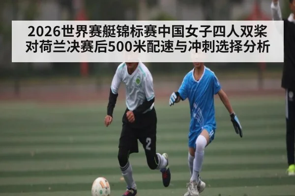 2026世界赛艇锦标赛中国女子四人双桨对荷兰决赛后500米配速与冲刺选择分析