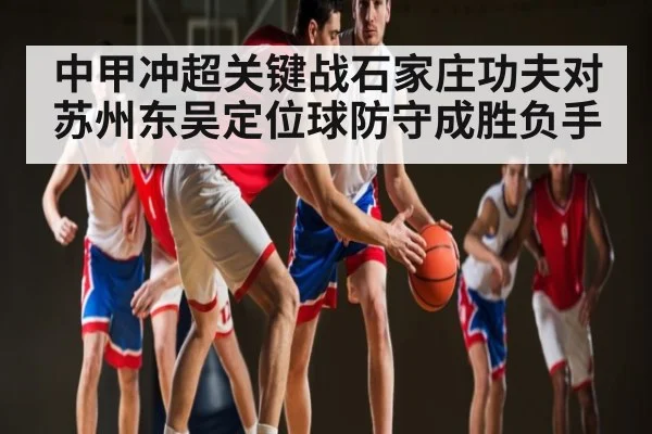 中甲冲超关键战石家庄功夫对苏州东吴定位球防守成胜负手